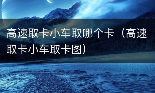 高速取卡小车取哪个卡（高速取卡小车取卡图）