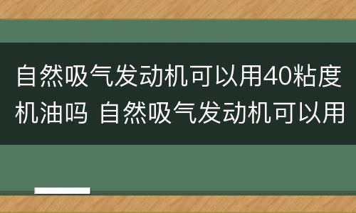 自然吸气发动机可以用40粘度机油吗 自然吸气发动机可以用40粘度机油吗多少钱