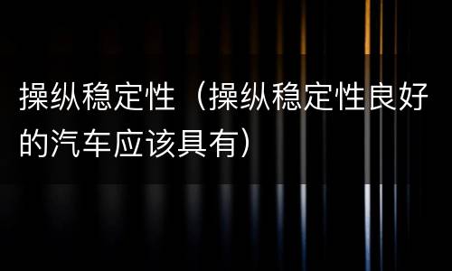 操纵稳定性（操纵稳定性良好的汽车应该具有）