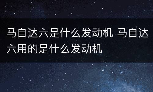 马自达六是什么发动机 马自达六用的是什么发动机