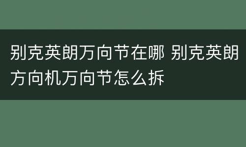 别克英朗万向节在哪 别克英朗方向机万向节怎么拆