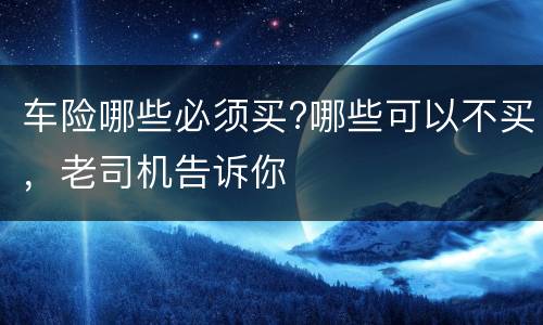 车险哪些必须买?哪些可以不买，老司机告诉你