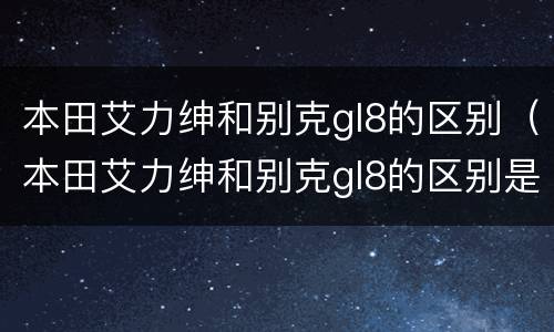 本田艾力绅和别克gl8的区别（本田艾力绅和别克gl8的区别是什么）