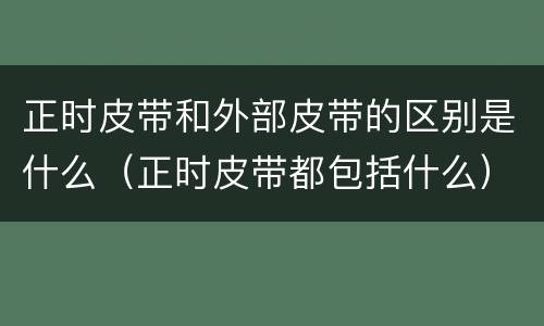正时皮带和外部皮带的区别是什么（正时皮带都包括什么）