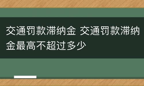 交通罚款滞纳金 交通罚款滞纳金最高不超过多少