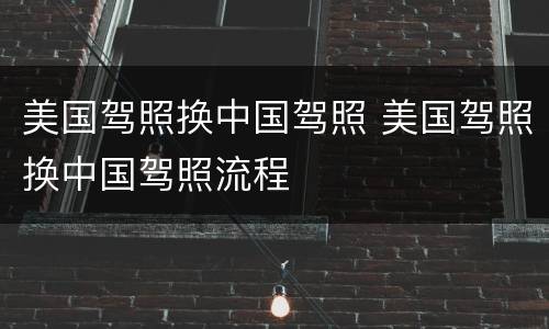 美国驾照换中国驾照 美国驾照换中国驾照流程