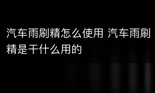 汽车雨刷精怎么使用 汽车雨刷精是干什么用的