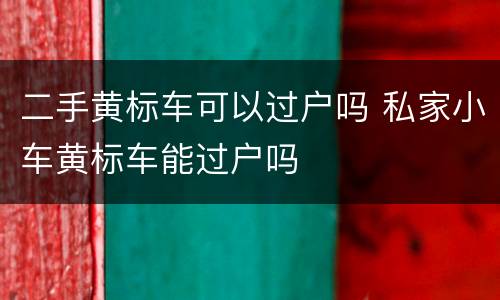 二手黄标车可以过户吗 私家小车黄标车能过户吗