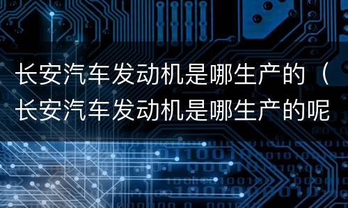 长安汽车发动机是哪生产的（长安汽车发动机是哪生产的呢）