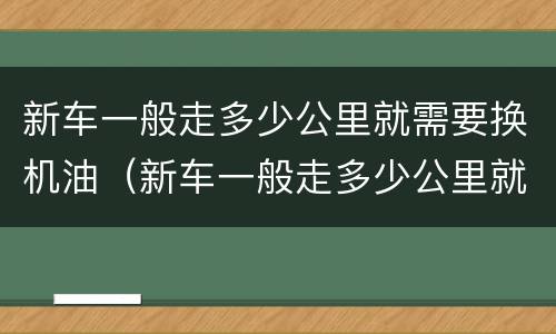 新车一般走多少公里就需要换机油（新车一般走多少公里就需要换机油了）