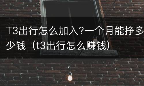 T3出行怎么加入?一个月能挣多少钱（t3出行怎么赚钱）