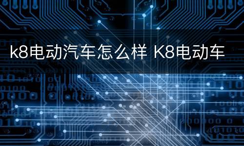 k8电动汽车怎么样 K8电动车