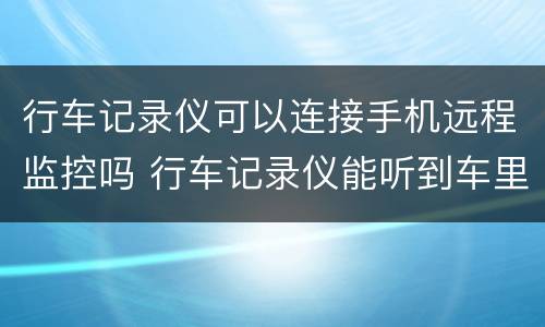 行车记录仪可以连接手机远程监控吗 行车记录仪能听到车里人说话吗