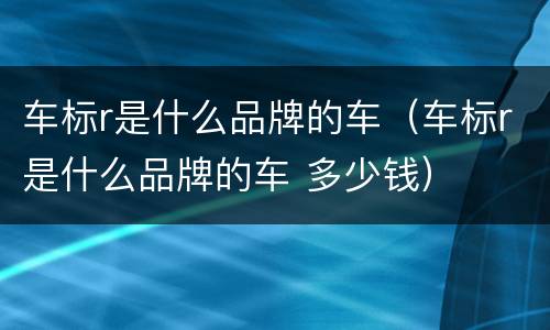 车标r是什么品牌的车（车标r是什么品牌的车 多少钱）