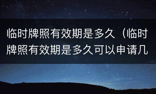 临时牌照有效期是多久（临时牌照有效期是多久可以申请几次）
