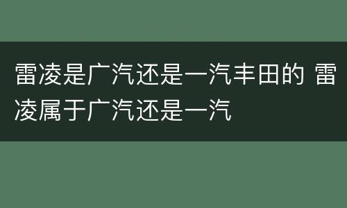 雷凌是广汽还是一汽丰田的 雷凌属于广汽还是一汽