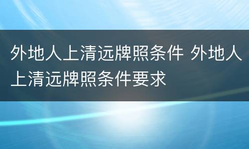 外地人上清远牌照条件 外地人上清远牌照条件要求