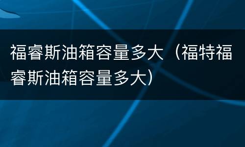 福睿斯油箱容量多大（福特福睿斯油箱容量多大）