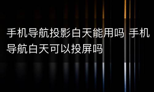 手机导航投影白天能用吗 手机导航白天可以投屏吗