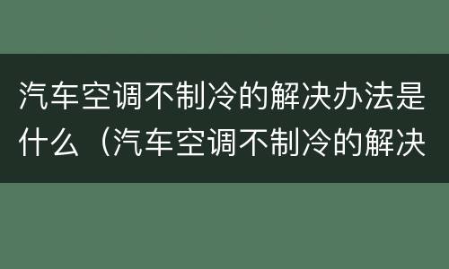 汽车空调不制冷的解决办法是什么（汽车空调不制冷的解决办法是什么呢）