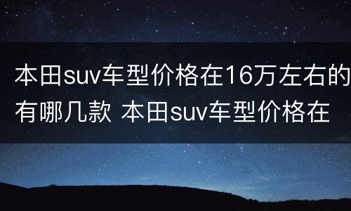 本田suv车型价格在16万左右的有哪几款 本田suv车型价格在16万左右的有哪几款图片