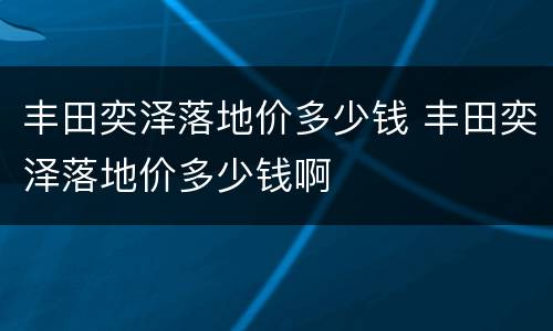 丰田奕泽落地价多少钱 丰田奕泽落地价多少钱啊