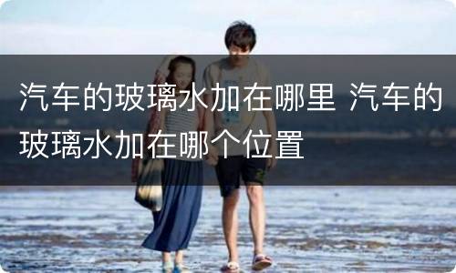 汽车的玻璃水加在哪里 汽车的玻璃水加在哪个位置