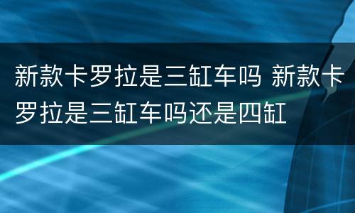 新款卡罗拉是三缸车吗 新款卡罗拉是三缸车吗还是四缸