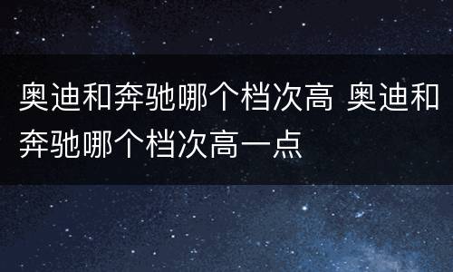 奥迪和奔驰哪个档次高 奥迪和奔驰哪个档次高一点