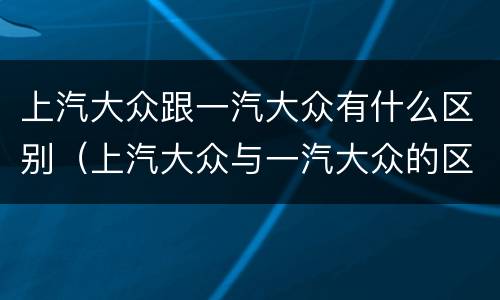 上汽大众跟一汽大众有什么区别（上汽大众与一汽大众的区别）