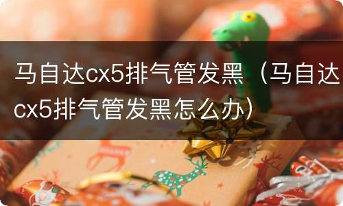 马自达cx5排气管发黑（马自达cx5排气管发黑怎么办）