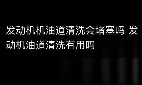 发动机机油道清洗会堵塞吗 发动机油道清洗有用吗