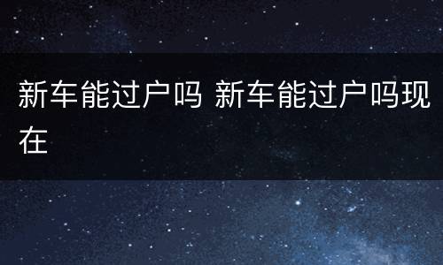 新车能过户吗 新车能过户吗现在