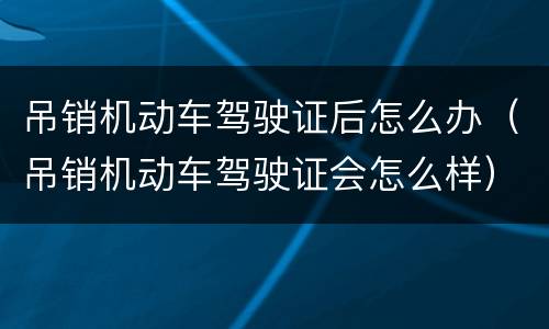 吊销机动车驾驶证后怎么办（吊销机动车驾驶证会怎么样）