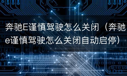 奔驰E谨慎驾驶怎么关闭（奔驰e谨慎驾驶怎么关闭自动启停）