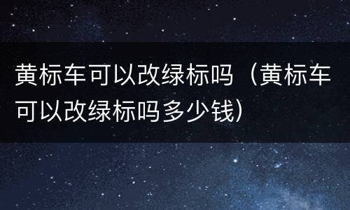 黄标车可以改绿标吗（黄标车可以改绿标吗多少钱）