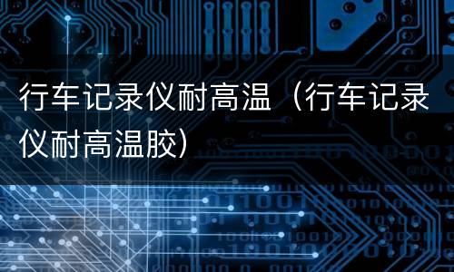 行车记录仪耐高温（行车记录仪耐高温胶）