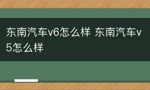 东南汽车v6怎么样 东南汽车v5怎么样