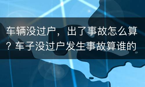 车辆没过户，出了事故怎么算? 车子没过户发生事故算谁的