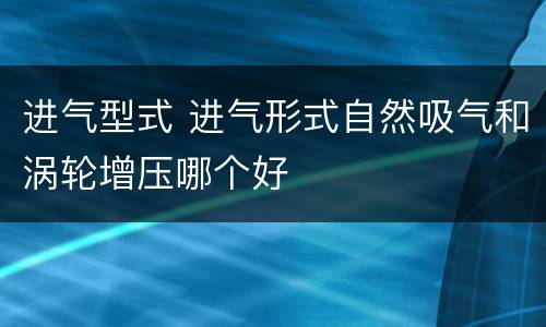 进气型式 进气形式自然吸气和涡轮增压哪个好
