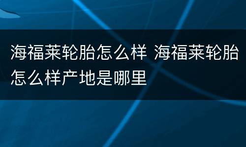 海福莱轮胎怎么样 海福莱轮胎怎么样产地是哪里