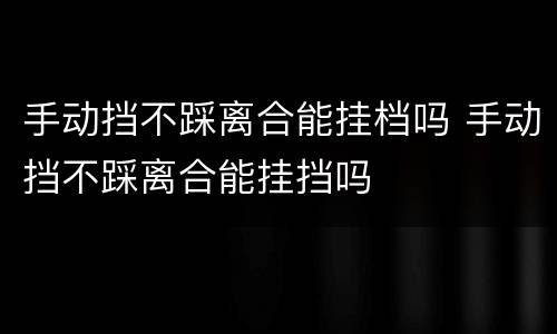 手动挡不踩离合能挂档吗 手动挡不踩离合能挂挡吗