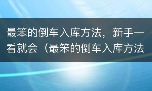 最笨的倒车入库方法，新手一看就会（最笨的倒车入库方法,新手一看就会停车）