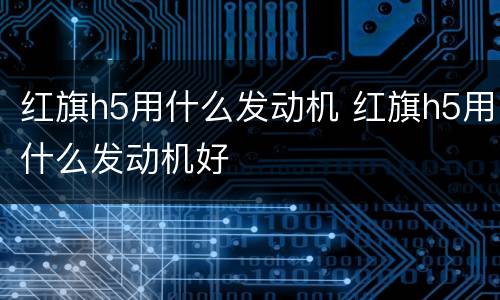 红旗h5用什么发动机 红旗h5用什么发动机好