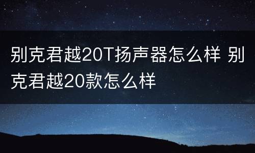 别克君越20T扬声器怎么样 别克君越20款怎么样