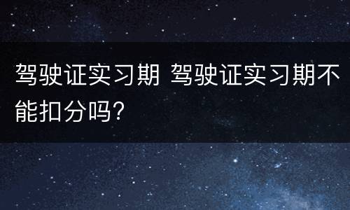 驾驶证实习期 驾驶证实习期不能扣分吗?
