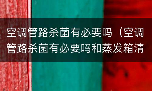 空调管路杀菌有必要吗（空调管路杀菌有必要吗和蒸发箱清洗区别）