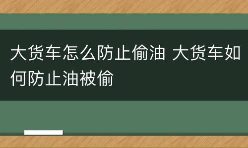 大货车怎么防止偷油 大货车如何防止油被偷