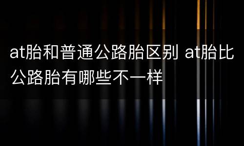 at胎和普通公路胎区别 at胎比公路胎有哪些不一样