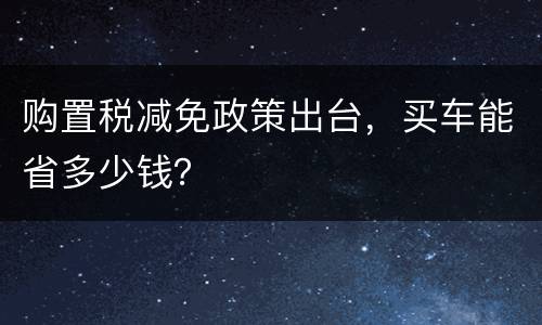 购置税减免政策出台，买车能省多少钱？